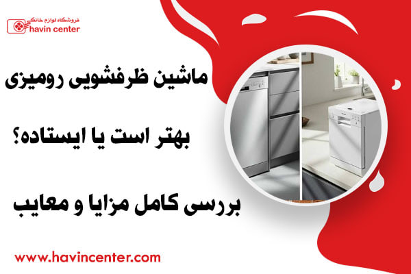 ماشین ظرفشویی رومیزی بهتر است یا ایستاده؟ بررسی کامل مزایا و معایب